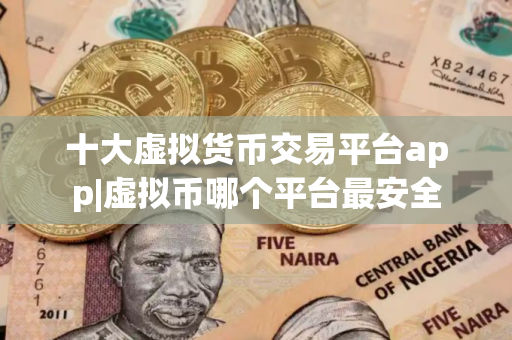 十大虚拟货币交易平台app|虚拟币哪个平台最安全