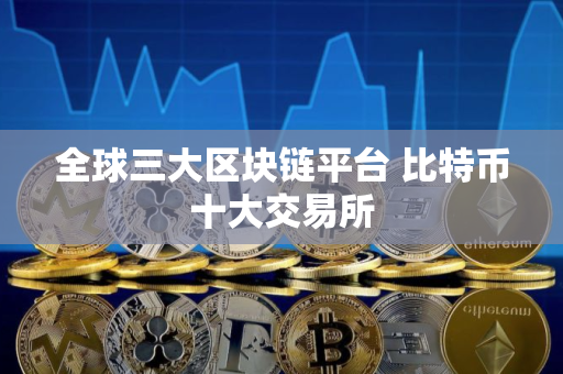 全球三大区块链平台 比特币十大交易所