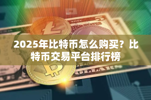 2025年比特币怎么购买？比特币交易平台排行榜