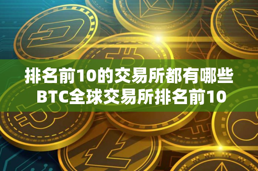 排名前10的交易所都有哪些 BTC全球交易所排名前10名