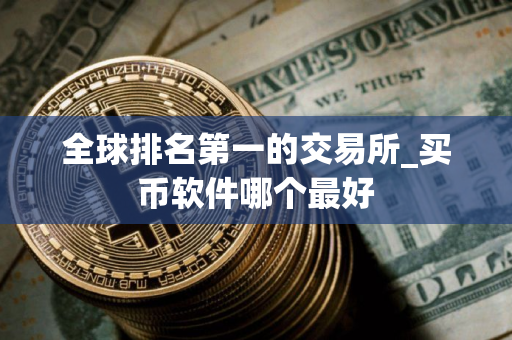 全球排名第一的交易所_买币软件哪个最好