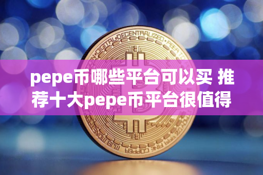 pepe币哪些平台可以买 推荐十大pepe币平台很值得使用 pepe币哪些平台可以买 推荐十大pepe币平台很值得使用