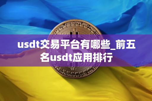 usdt交易平台有哪些_前五名usdt应用排行