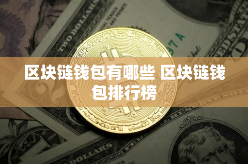 区块链钱包有哪些 区块链钱包排行榜 区块链钱包有哪些 区块链钱包排行榜