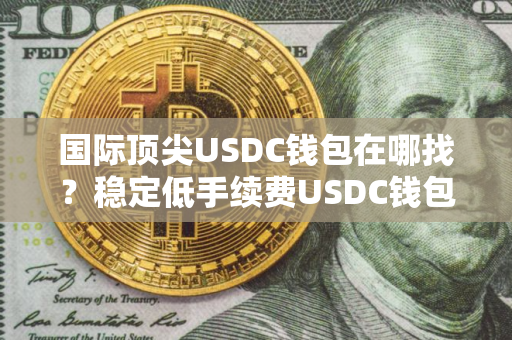 国际顶尖USDC钱包在哪找?稳定低手续费USDC钱包推荐 国际顶尖USDC钱包在哪找?稳定低手续费USDC钱包推荐