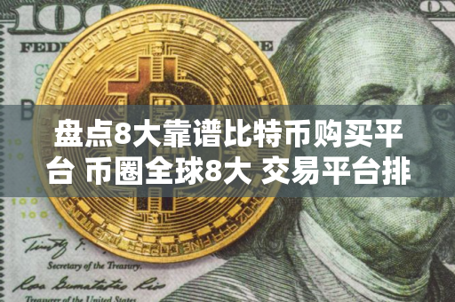 盘点8大靠谱比特币购买平台 币圈全球8大 交易平台排名