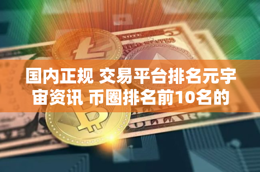 国内正规 交易平台排名元宇宙资讯 币圈排名前10名的 交易平台