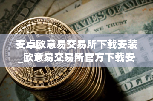 安卓欧意易交易所下载安装_欧意易交易所官方下载安装