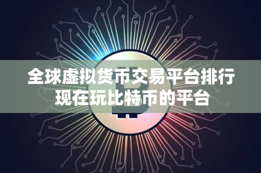全球虚拟货币交易平台排行 现在玩比特币的平台