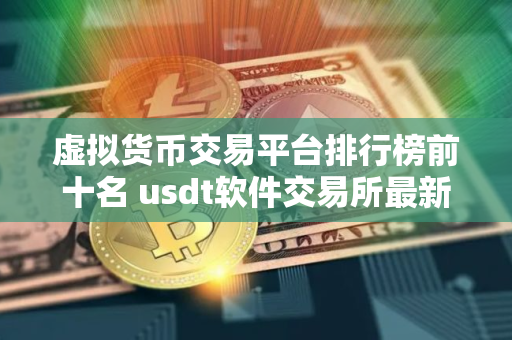 虚拟货币交易平台排行榜前十名 usdt软件交易所最新推荐