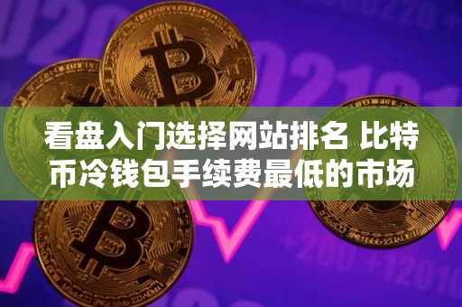 看盘入门选择网站排名 比特币冷钱包手续费最低的市场占有率排名