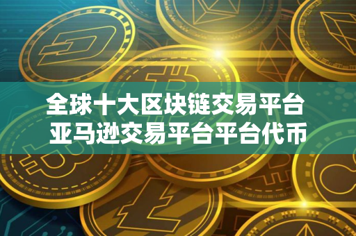 全球十大区块链交易平台 亚马逊交易平台平台代币