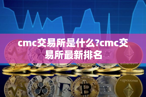cmc交易所是什么?cmc交易所最新排名