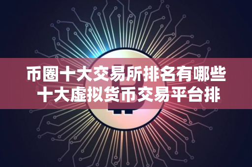币圈十大交易所排名有哪些 十大虚拟货币交易平台排行榜 币圈十大交易所排名有哪些 十大虚拟货币交易平台排行榜