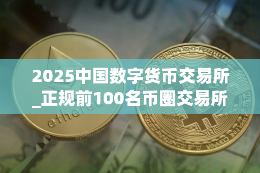 2025中国数字货币交易所_正规前100名币圈交易所排名