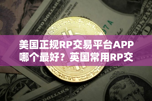 美国正规RP交易平台APP哪个最好？英国常用RP交易平台APP十大盘点