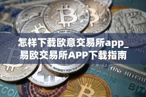 怎样下载欧意交易所app_易欧交易所APP下载指南
