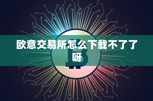 欧意交易所怎么下载不了了呀