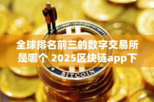 全球排名前三的数字交易所是哪个 2025区块链app下载新版
