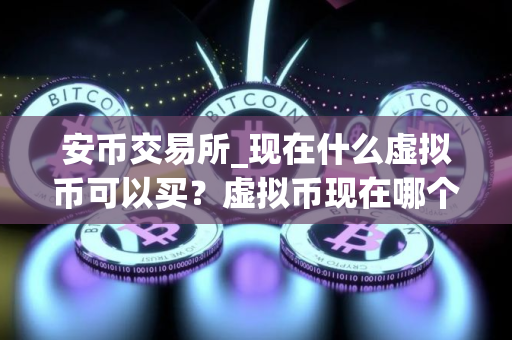 安币交易所_现在什么虚拟币可以买？虚拟币现在哪个可以玩