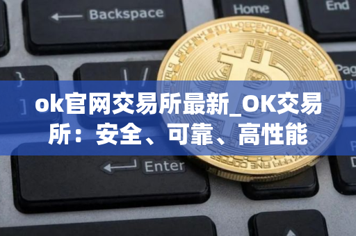 ok官网交易所最新_OK交易所：安全、可靠、高性能