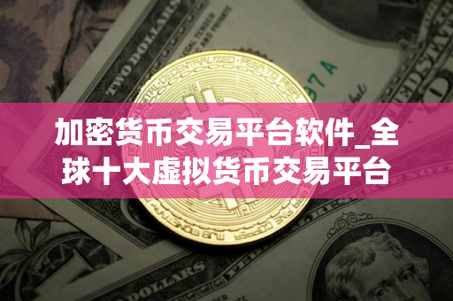加密货币交易平台软件_全球十大虚拟货币交易平台