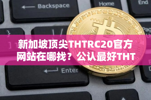 新加坡顶尖THTRC20官方网站在哪找？公认最好THTRC20平台前十名