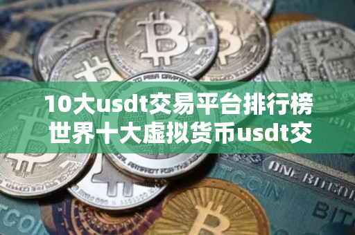10大usdt交易平台排行榜 世界十大虚拟货币usdt交易平台排名