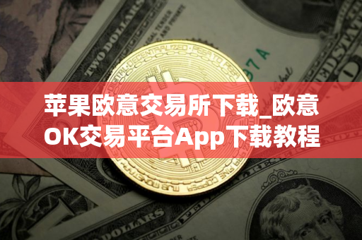 苹果欧意交易所下载_欧意OK交易平台App下载教程