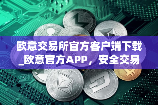 欧意交易所官方客户端下载_欧意官方APP，安全交易尽在掌握
