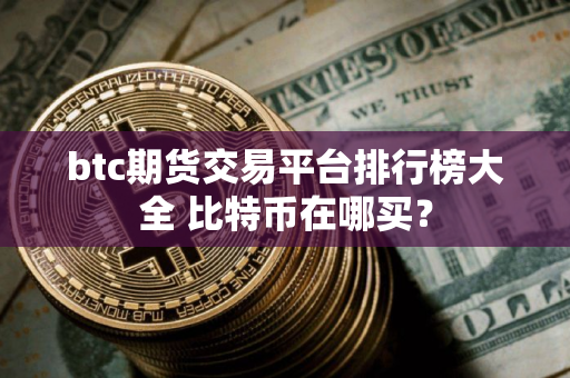 btc期货交易平台排行榜大全 比特币在哪买？