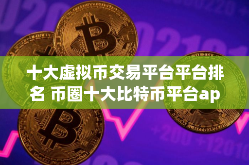 十大虚拟币交易平台平台排名 币圈十大比特币平台app大全