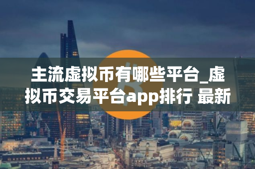 主流虚拟币有哪些平台_虚拟币交易平台app排行 最新