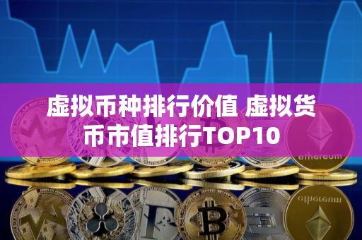 虚拟币种排行价值 虚拟货币市值排行TOP10
