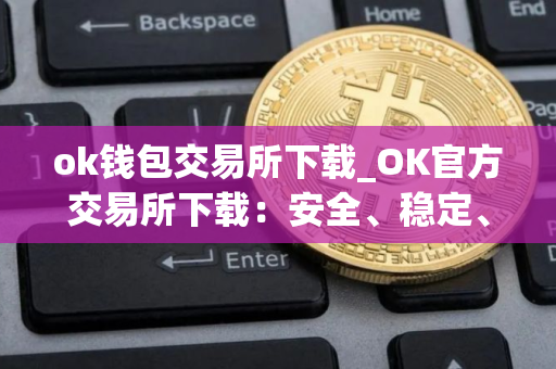 ok钱包交易所下载_OK官方交易所下载：安全、稳定、快捷