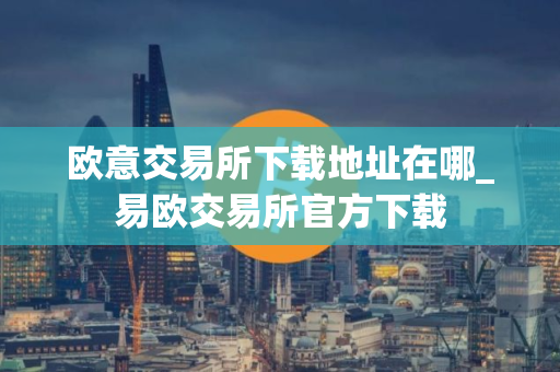 欧意交易所下载地址在哪_易欧交易所官方下载