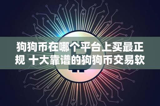 狗狗币在哪个平台上买最正规 十大靠谱的狗狗币交易软件
