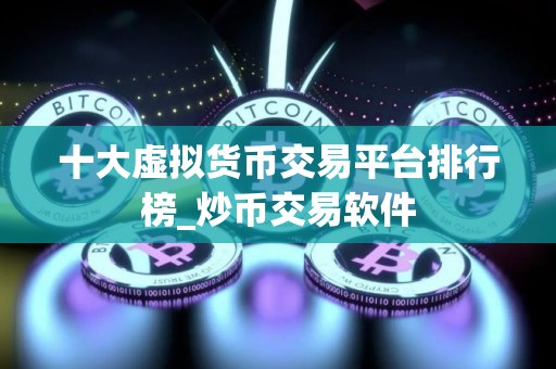 十大虚拟货币交易平台排行榜_炒币交易软件 十大虚拟货币交易平台排行榜_炒币交易软件
