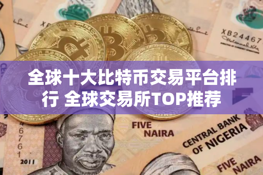 全球十大比特币交易平台排行 全球交易所TOP推荐