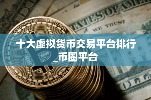 十大虚拟货币交易平台排行_币圈平台