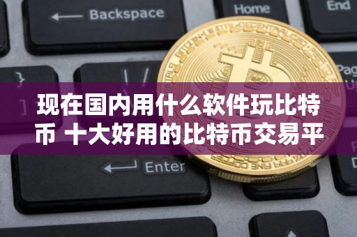 现在国内用什么软件玩比特币 十大好用的比特币交易平台