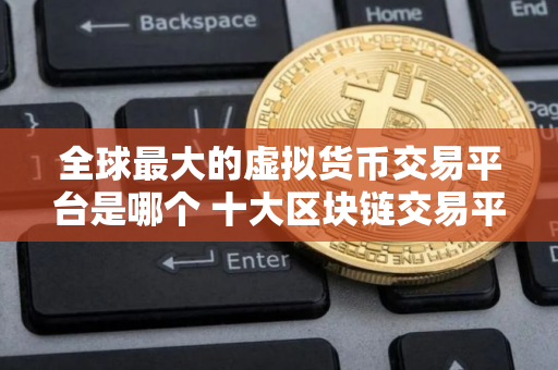 全球最大的虚拟货币交易平台是哪个 十大区块链交易平台