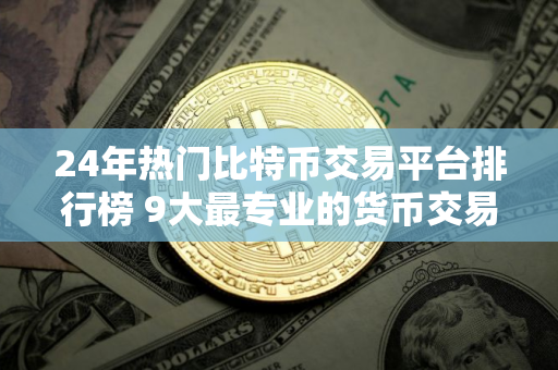 24年热门比特币交易平台排行榜 9大最专业的货币交易所排名