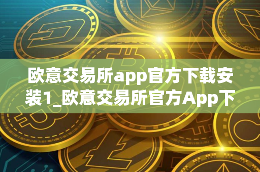 欧意交易所app官方下载安装1_欧意交易所官方App下载与安装指南