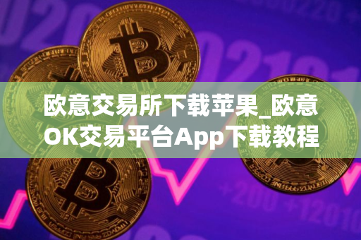 欧意交易所下载苹果_欧意OK交易平台App下载教程
