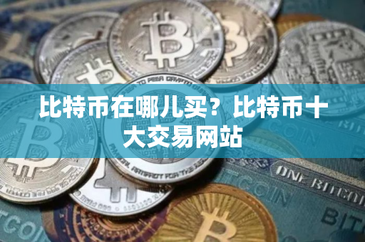 比特币在哪儿买?比特币十大交易网站 比特币在哪儿买?比特币十大交易网站
