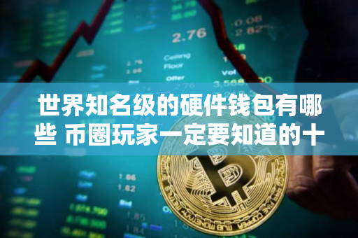 世界知名级的硬件钱包有哪些 币圈玩家一定要知道的十款知名硬件钱包排行榜