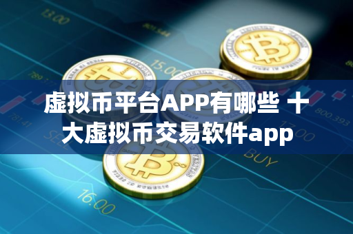 虚拟币平台APP有哪些 十大虚拟币交易软件app 虚拟币平台APP有哪些 十大虚拟币交易软件app