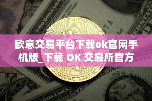 欧意交易平台下载ok官网手机版_下载 OK 交易所官方手机应用