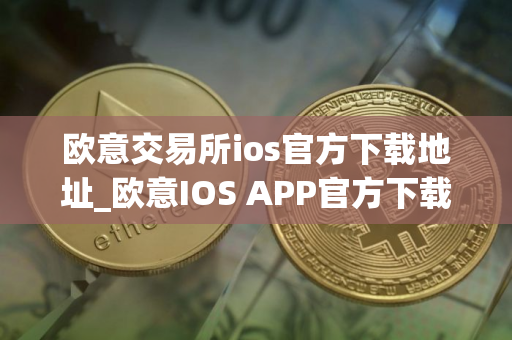 欧意交易所ios官方下载地址_欧意IOS APP官方下载